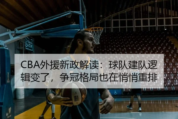 CBA外援新政解读：球队建队逻辑变了，争冠格局也在悄悄重排