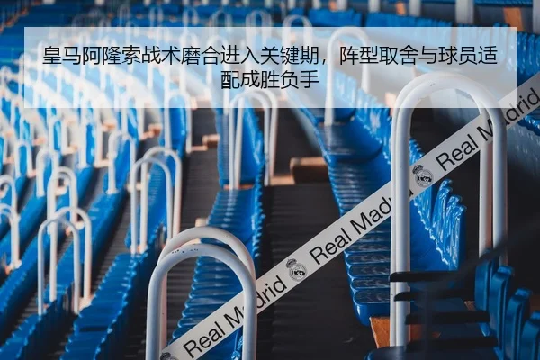 皇马阿隆索战术磨合进入关键期，阵型取舍与球员适配成胜负手